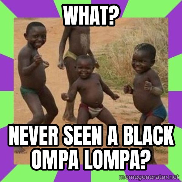 african children dancing meme: what? / never seen a black ompa lompa?