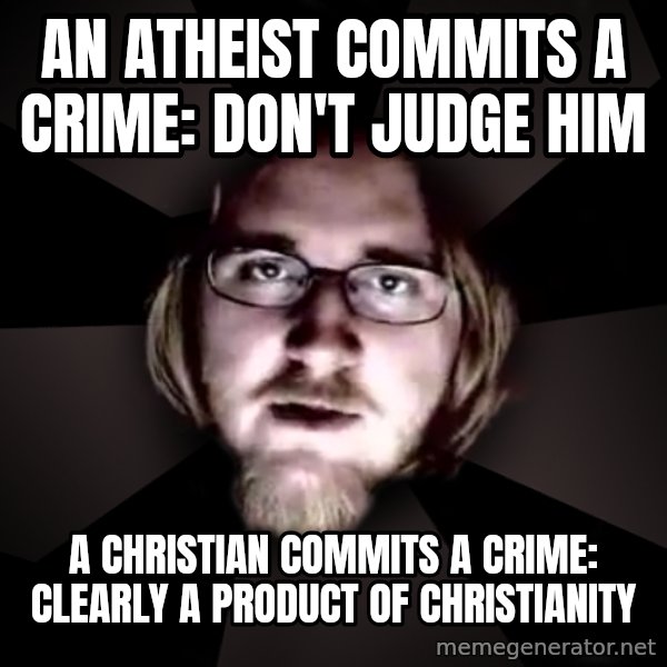 typical atheist meme: An atheist commits a crime: Don't judge him / A Christian commits a crime: Clearly a product of Christianity