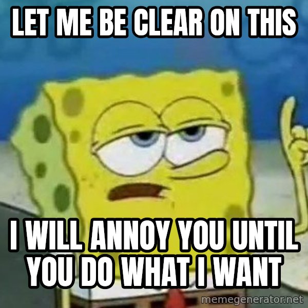 Tough Spongebob meme: let me be clear on this / i will ANNOY you UNTIL you do what i want