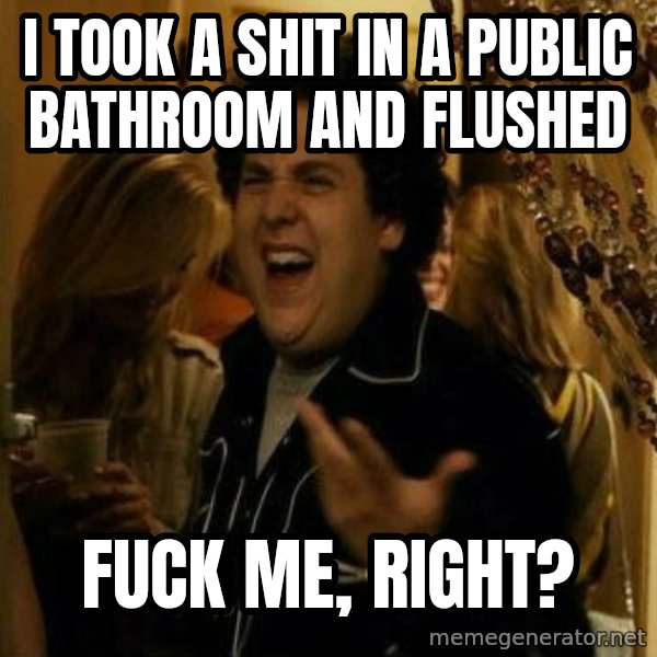 Fuck me right meme: I TOOK A SHIT IN A PUBLIC BATHROOM AND FLUSHED / FUCK ME, RIGHT?