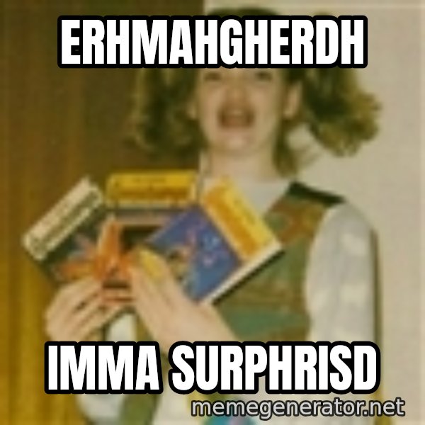 Ermegerd Girl meme: ERHMAHGHERDH / IMMA SURPHRISD