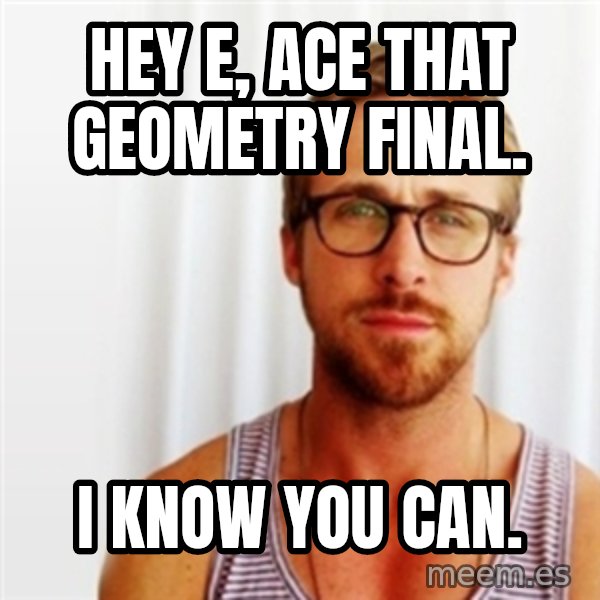 Ryan Gosling Hey  meme: Hey e, ace that geometry final. / i know you can.