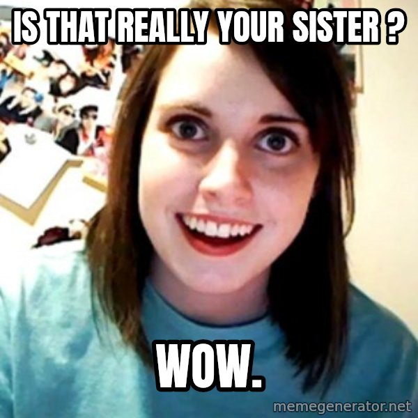 Overly Obsessed Girlfriend meme: is that really your sister ? / wow.