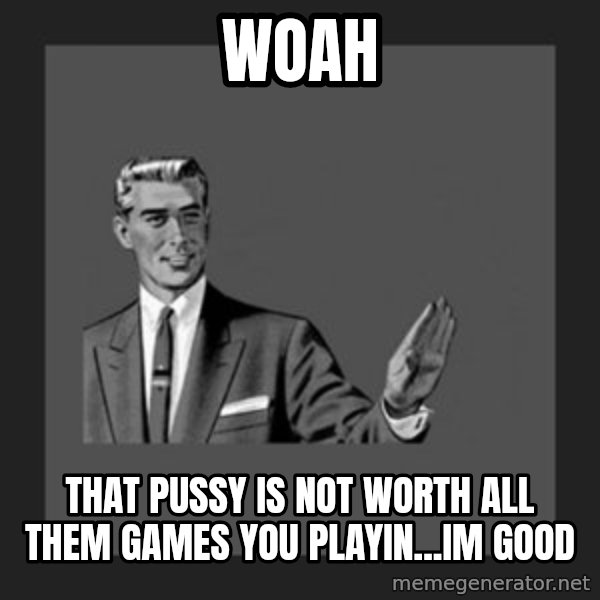 kill yourself guy meme: WOAH / that pussy is not worth all them games you playin...im good