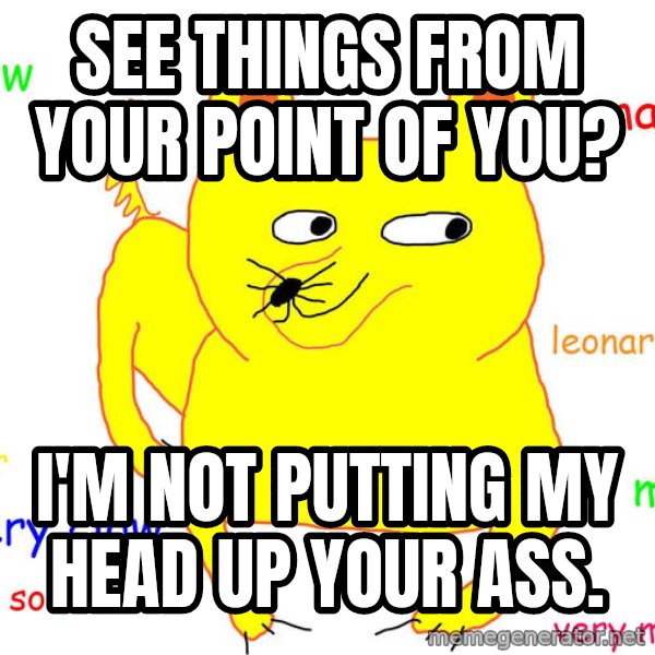 Grumpy Cat  meme: See things from your point of you? / I'm not putting my head up your ass.