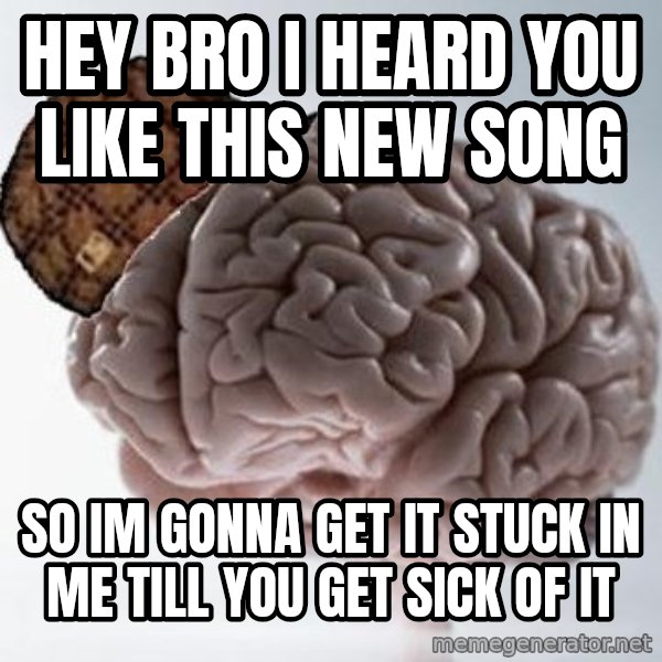 Scumbag Brain meme: hey bro i heard you like this new song / so im gonna get it stuck in me till you get sick of it