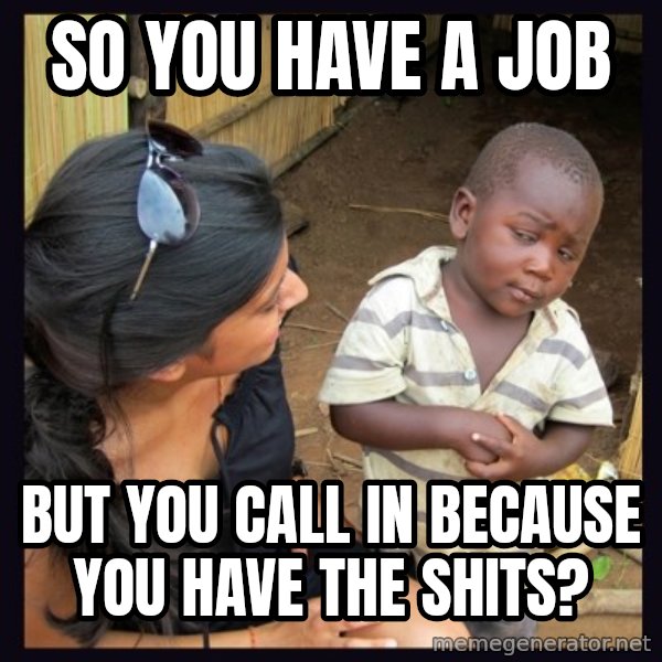 Skeptical third-world kid meme: So you have a job / but you call in because you have the shits?