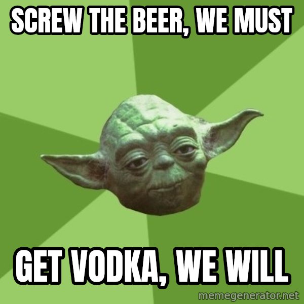 Advice Yoda Gives meme: screw the beer, we must / get vodka, we will