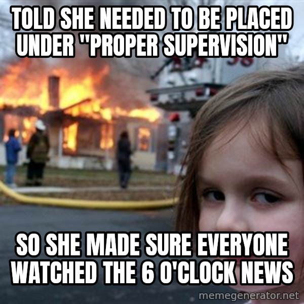 Disaster Girl meme: told she NEEDED TO BE PLACED UNDER "PROPER SUPERVISION" / so she made sure everyone watched the 6 o'clock news