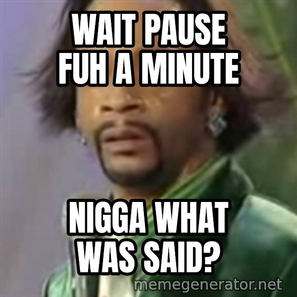 Katt Williams meme: Wait pause fuh  a minute / nigga what was said?