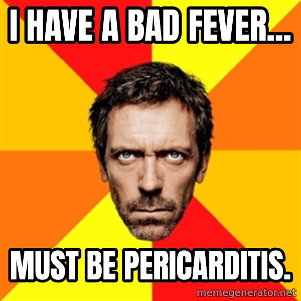 Diagnostic House meme: i have a bad fever... / must be pericarditis.
