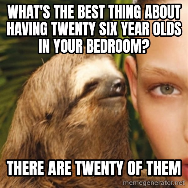 The Rape Sloth meme: WHat's the best thing about having TWENTY SIX year olds in your bedroom? / There are twenty of them