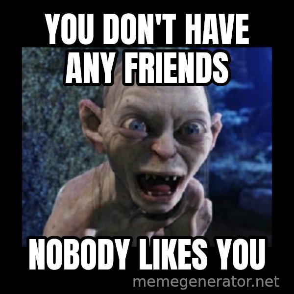 Angry Gollum meme: You don't have any friends / nobody likes you