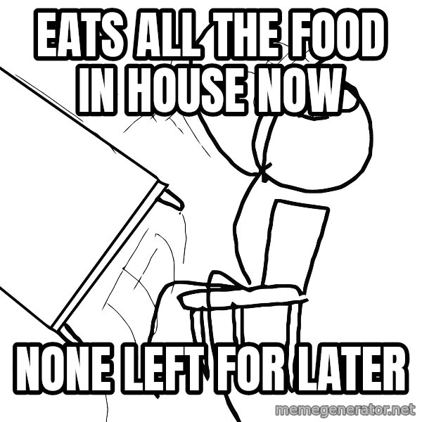 Desk Flip Rage Guy meme: Eats all the food in house now / noNE LEFT FOR LATER