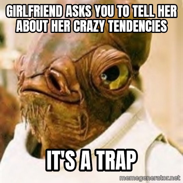 Its A Trap meme: Girlfriend asks you to tell her about her crazy tendencies / it's a trap