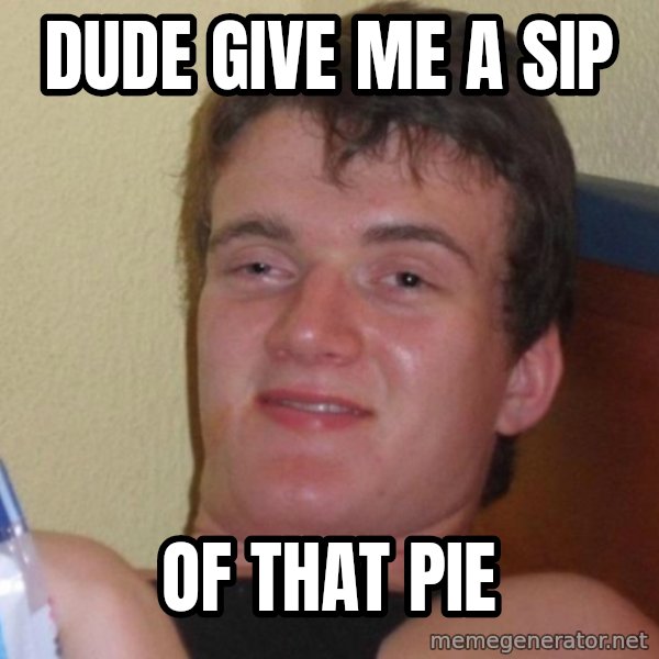 high/drunk guy meme: Dude give me a sip / of that  pie