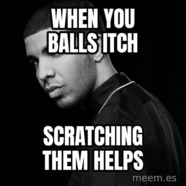 Drake quotes meme: when you balls itch / scratching them helps