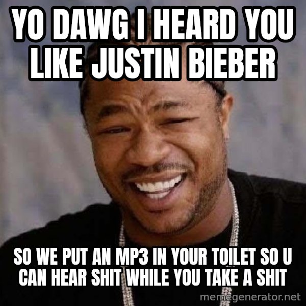 Yo Dawg meme: YO DAWG I HEARD YOU LIKE JUSTIN BIEBER / SO WE PUT AN MP3 IN YOUR TOILET SO U CAN HEAR SHIT WHILE YOU TAKE A SHIT