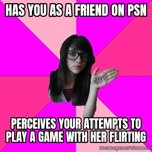 Idiot Nerd Girl meme: Has you as a friend on psn / perceives your attempts to play a game with her flirting