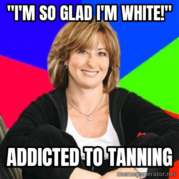Sheltering Suburban Mom meme: "I'm so glad I'm white!" / addicted to tanning