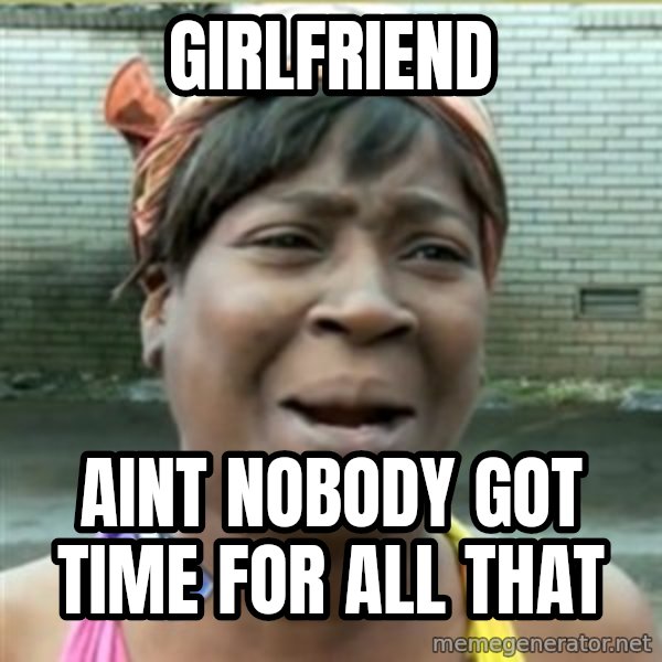 Ain't Nobody got time fo that meme: GIRLFRIEND / AINT NOBODY GOT TIME FOR ALL THAT