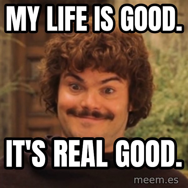 Nacholibre meme: MY LIFE IS GOOD. / IT'S REAL GOOD.