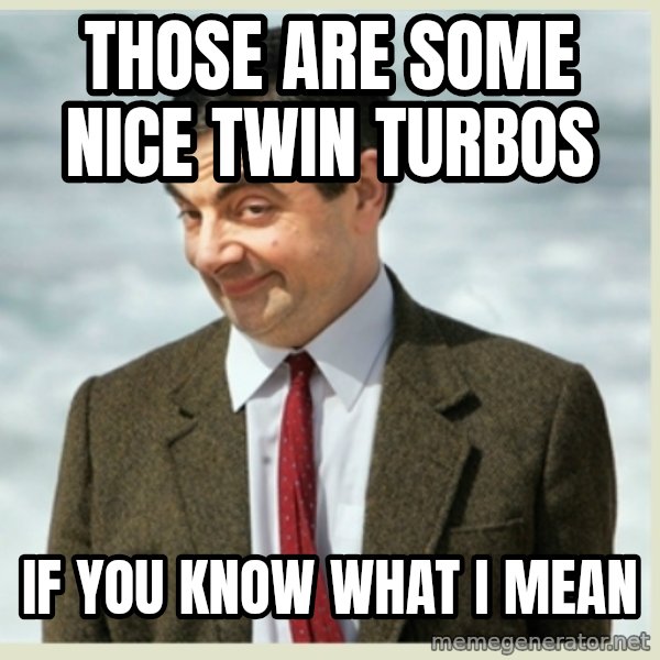 MR bean meme: THOSE ARE SOME NICE TWIN TURBOS / IF YOU KNOW WHAT I MEAN