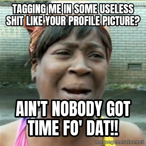 Ain't Nobody got time fo that meme: Tagging me in some useless shit like your profile picture? / ain't nobody got time fo' dat!!