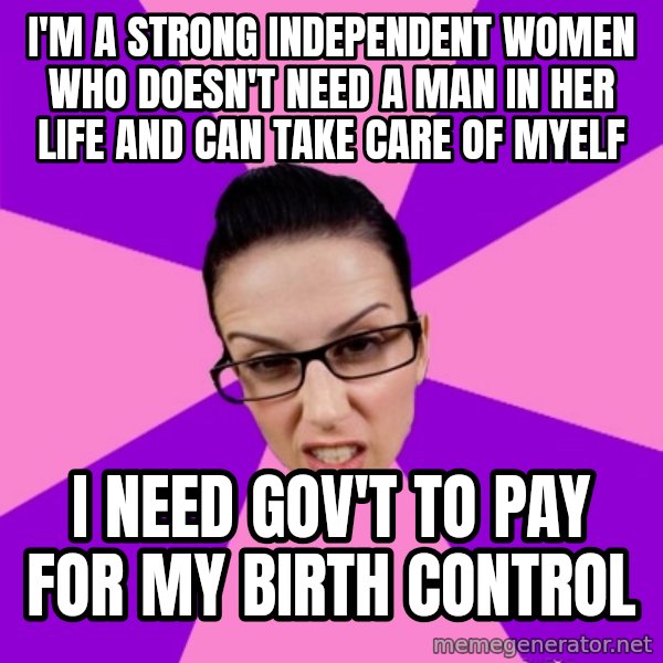 Privilege Denying Feminist meme: I'm a strong independent women who doesn't need a man in her life and can take care of myelf / i need gov't to pay for my birth control