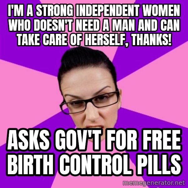 Privilege Denying Feminist meme: i'm a strong independent women who doesn't need a man and can take care of herself, thanks! / asks gov't for free birth control pills