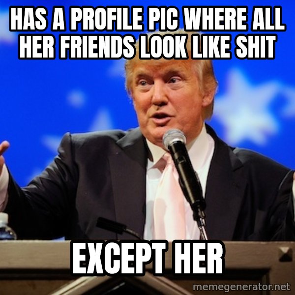 Annoying Facebook Girl meme: has a profile pic where all her friends look like shit / EXCEPT HER