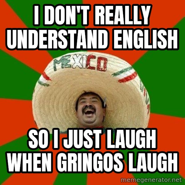 Successful Mexican meme: I don't really understand english / So I just laugh when gringos laugh