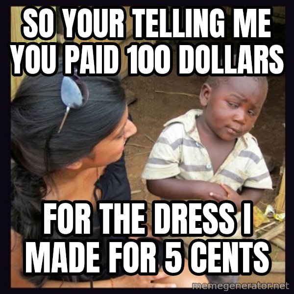 Skeptical 3rd World Kid meme: SO YOUR TELLING ME YOU PAID 100 DOLLARS / FOR THE DRESS I MADE FOR 5 CENTS