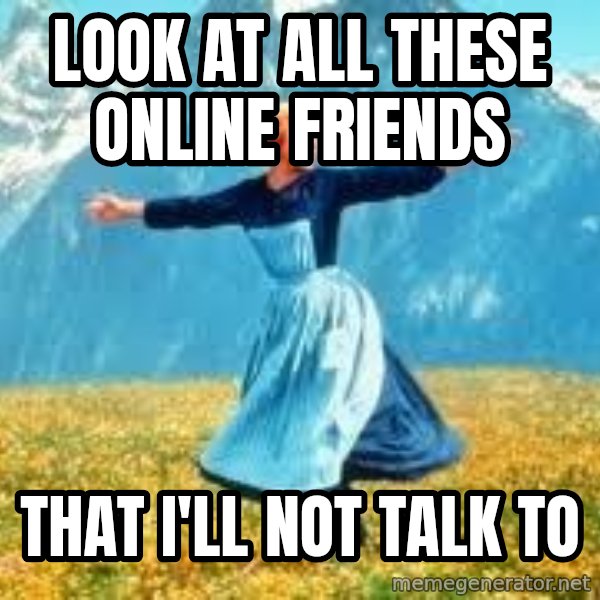 Look at all these meme: LOOK AT ALL THESE ONLINE FRIENDS / THAT I'LL NOT TALK  TO