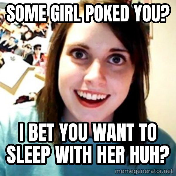 Overly Obsessed Girlfriend meme: Some girl poked you? / I bet you want to sleep with her huh?