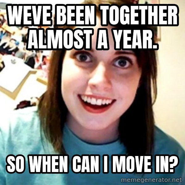 Overly Obsessed Girlfriend meme: Weve been together almost a year. / So when can i move in?