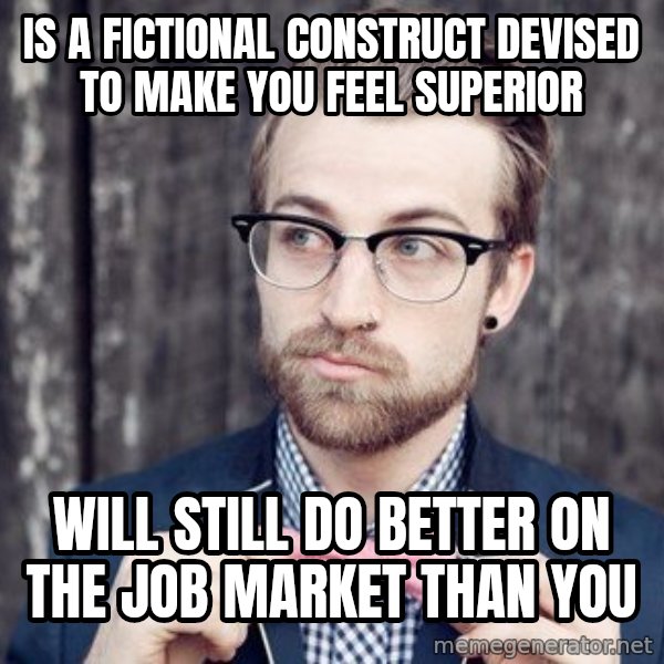 Scumbag Analytic Philosopher meme: Is a fictional construct devised to make you feel superior / will still do better on the job market than you