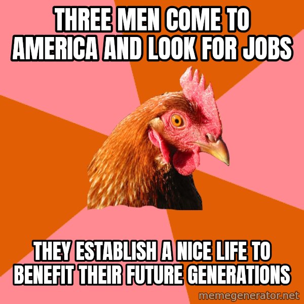 Anti Joke Chicken meme: three men come to america and look for jobs / they establish a nice life to benefit their future generations