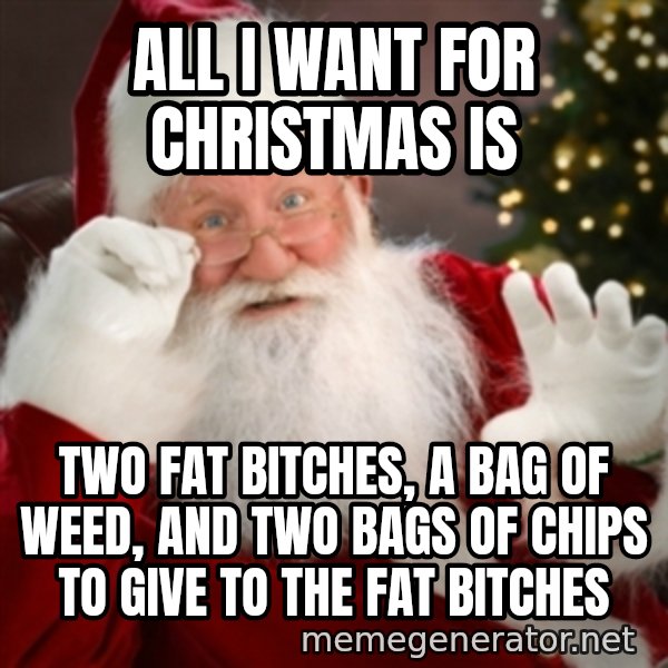Santa claus meme: all I want for Christmas is / TWO FAT BITCHES, A BAG OF WEED, AND TWO BAGS OF CHIPS TO GIVE TO THE FAT BITCHES