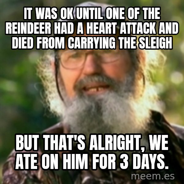 Duck Dynasty - Uncle Si  meme: It was ok until one of the reindeer had a heart attack and died from carrying the sleigh / but that's alright, we ate on him for 3 days.