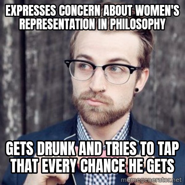 Scumbag Analytic Philosopher meme: Expresses concern about women's representation in philosophy / gets drunk and tries to tap that every chance he gets