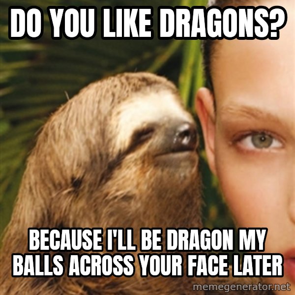 The Rape Sloth meme: Do you like dragons? / because i'll be dragon my balls across your face later