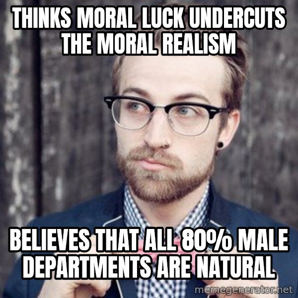 Scumbag Analytic Philosopher meme: thinks moral luck undercuts the moral realism / believes that all 80% male departments are natural