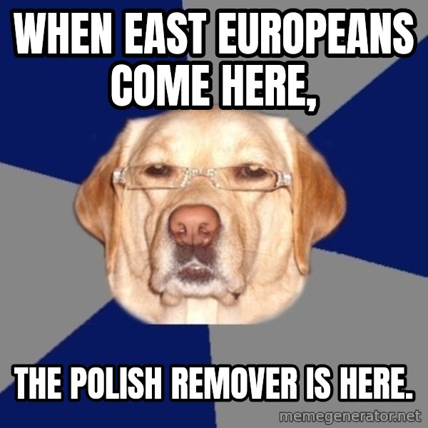 Racist Dawg meme: when east europeans come here, / the polish remover is here.