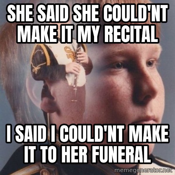 PTSD Clarinet Boy meme: She said she could'nt make it my recital / i said i could'nt make it to her funeral