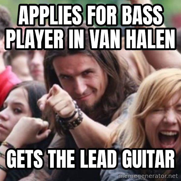 Ridiculously Photogenic Metalhead meme: APPLIES FOR BASS PLAYER IN VAN HALEN / GETS THE LEAD GUITAR