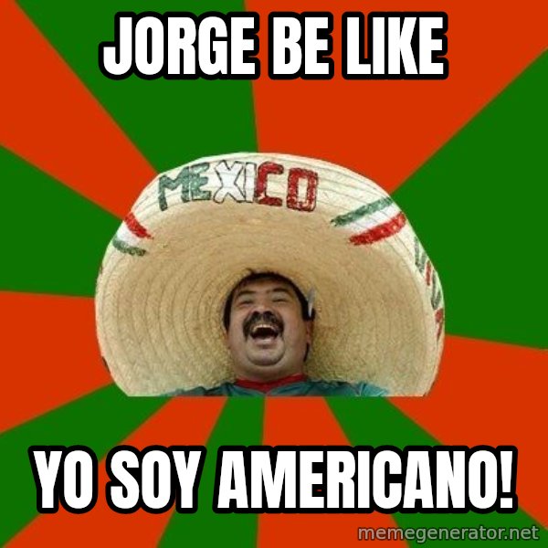 Successful Mexican meme: JORGE BE LIKE / YO SOY AMERICANO!