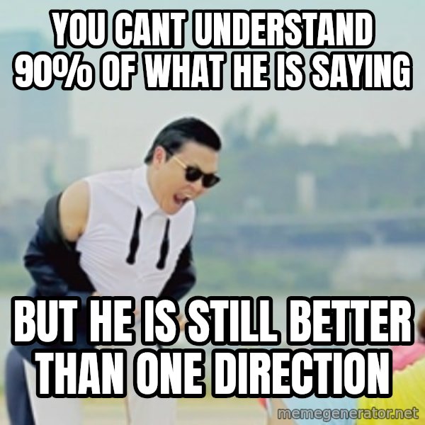 Gangnam Style meme: YOU CANT UNDERSTAND 90% OF WHAT HE IS SAYING / BUT HE IS STILL BETTER THAN ONE DIRECTION