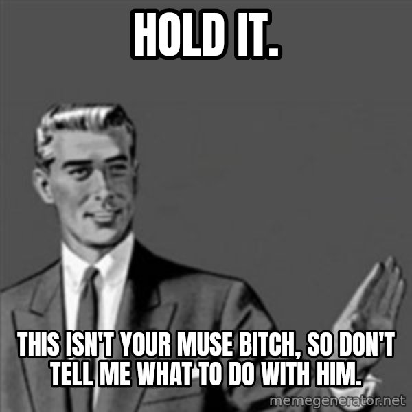 Correction Guy meme: hold it. / this isn't your muse bitch, so don't tell me what to do with him.