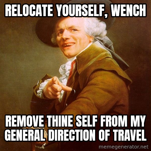 Joseph Ducreux meme: relocate yourself, wench / remove thine self from my general direction of travel